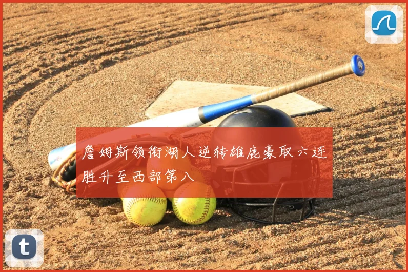 詹姆斯领衔湖人逆转雄鹿豪取六连胜升至西部第八