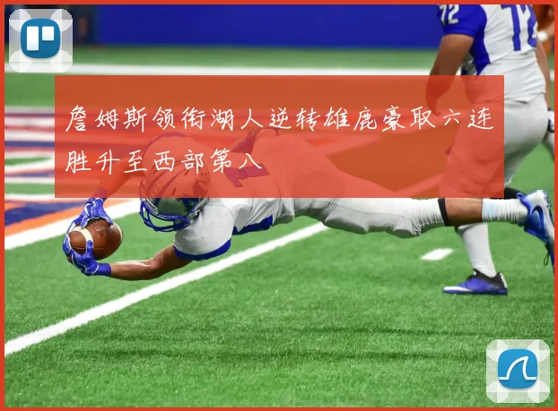 詹姆斯领衔湖人逆转雄鹿豪取六连胜升至西部第八