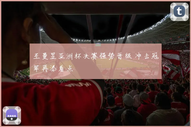 王曼昱亚洲杯决赛强势晋级 冲击冠军再添看点