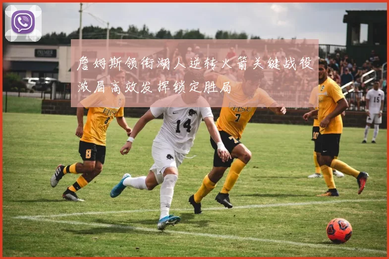 詹姆斯领衔湖人逆转火箭关键战役浓眉高效发挥锁定胜局