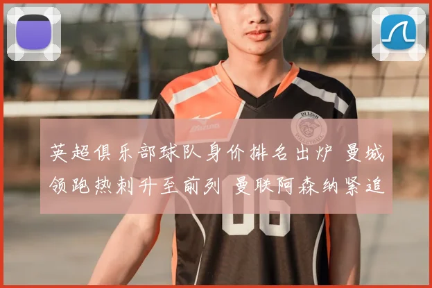 英超俱乐部球队身价排名出炉 曼城领跑热刺升至前列 曼联阿森纳紧追