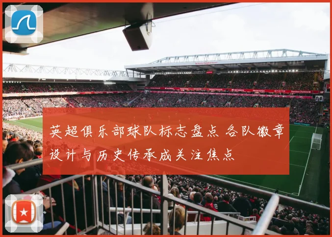 英超俱乐部球队标志盘点 各队徽章设计与历史传承成关注焦点