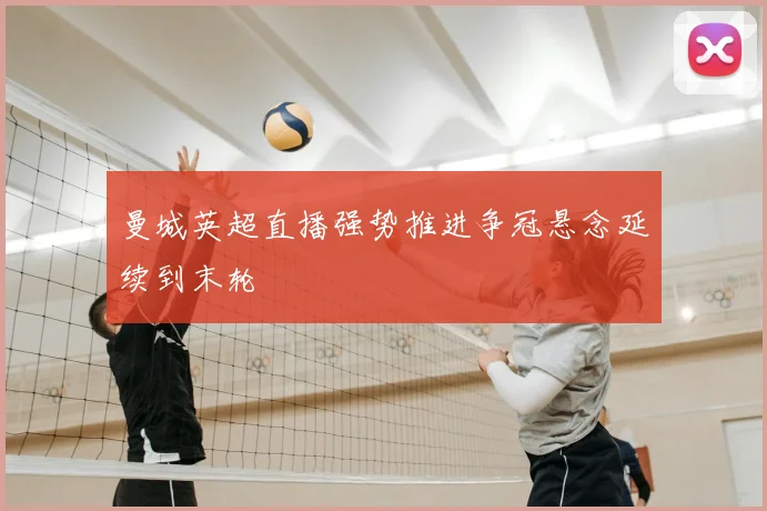 曼城英超直播强势推进争冠悬念延续到末轮