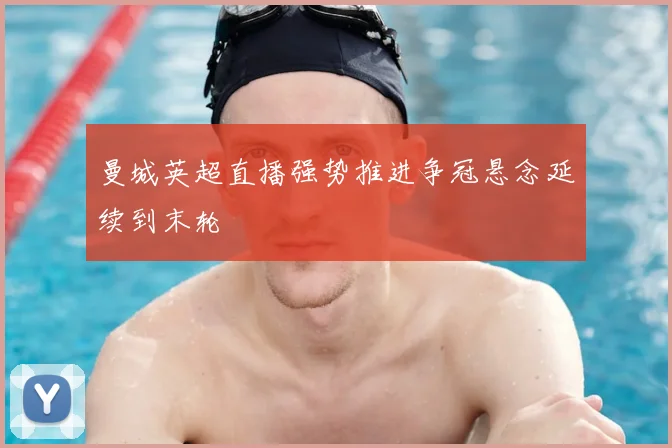 曼城英超直播强势推进争冠悬念延续到末轮