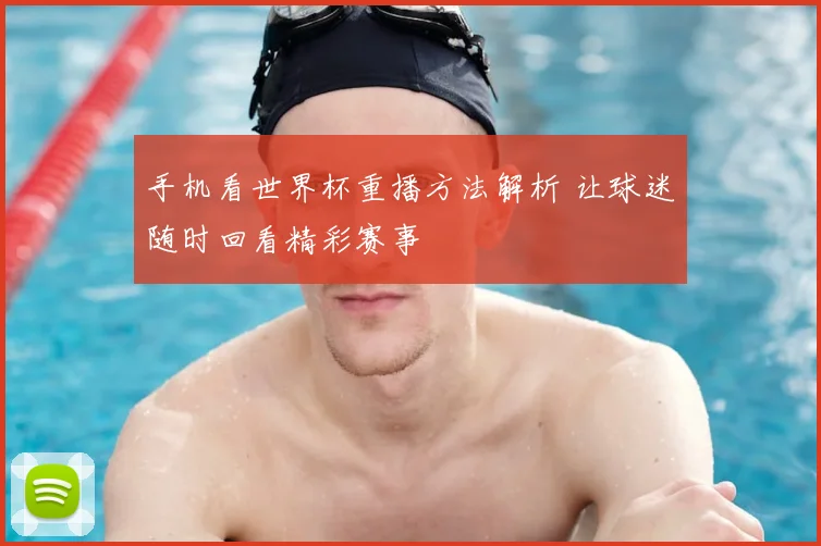 手机看世界杯重播方法解析 让球迷随时回看精彩赛事