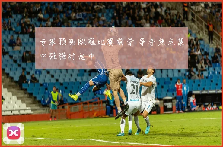 专家预测欧冠比赛前景 争夺焦点集中强强对话中