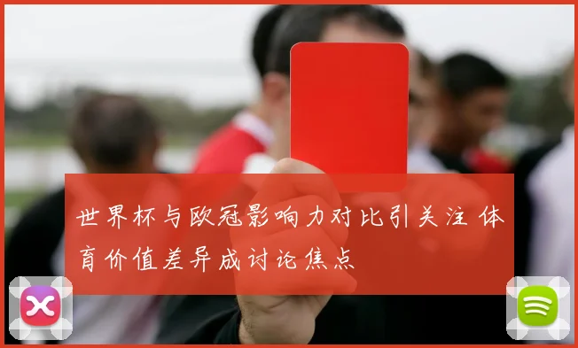 世界杯与欧冠影响力对比引关注 体育价值差异成讨论焦点