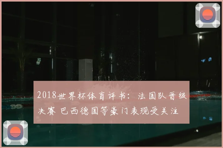 2018世界杯体育评书:法国队晋级决赛 巴西德国等豪门表现受关注