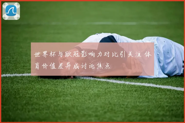 世界杯与欧冠影响力对比引关注 体育价值差异成讨论焦点