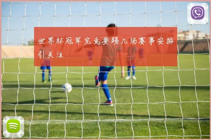 世界杯冠军究竟要踢几场赛事安排引关注