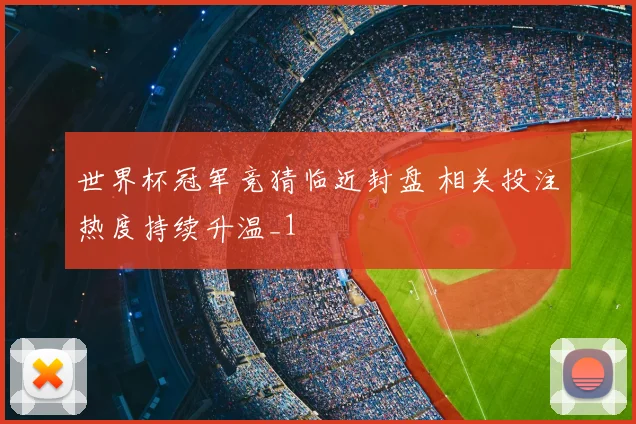 世界杯冠军竞猜临近封盘 相关投注热度持续升温_1