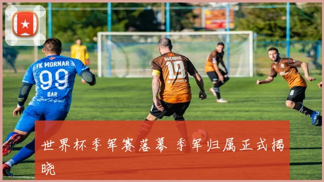 世界杯季军赛落幕 季军归属正式揭晓
