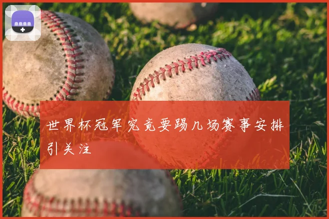 世界杯冠军究竟要踢几场赛事安排引关注