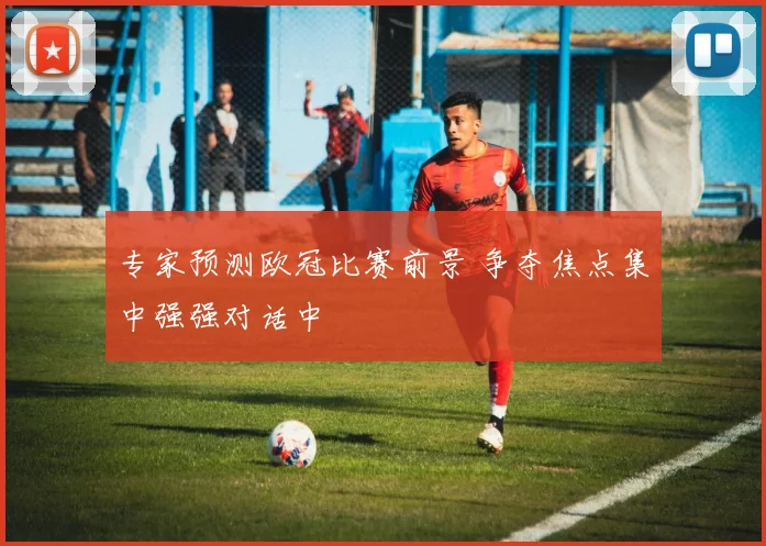 专家预测欧冠比赛前景 争夺焦点集中强强对话中